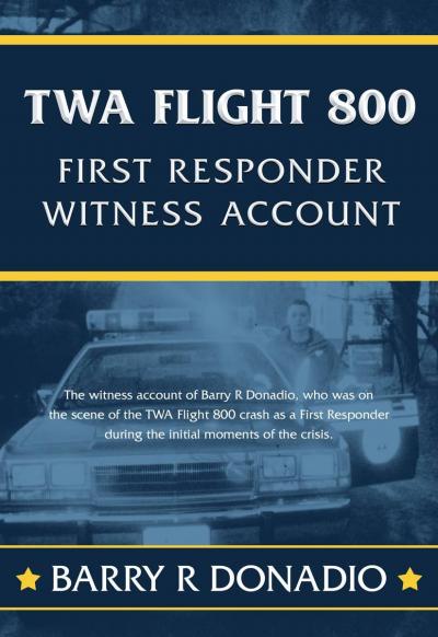 This is the only book on the market that was written by someone who was actually at the scene of the crash of TWA Flight 800 on July 17th, 1996. Barry Donadio was one of the first responding Emergency Medical Technicians that responding to the disaster. Never before released witness account of the events that unfolded on the night of July 17th, 1996. 